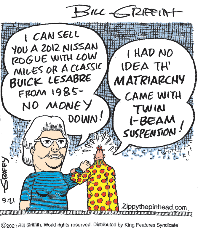 Font OCR: I CAN SELL YOU A 2012 NISSAN (2OGUE WITH LOW MILES OR A CLASSIC BUICK LESABRE FROM 1985- NO MONEY DOWN! I HAD NO IDEA TH' MATRIARCHY CAME WITH TWIN (-BEAM SUSPENSION 9.21 Zippythepinhead.com ©2021 Bill Griffith. World rights reserved. Distributed by King Features Syndicate I CAN SELL YOU A 2012 NISSAN (2OGUE WITH LOW MILES OR A CLASSIC BUICK LESABRE FROM 1985- NO MONEY DOWN! I HAD NO IDEA TH' MATRIARCHY CAME WITH TWIN (-BEAM SUSPENSION 9.21 Zippythepinhead.com ©2021 Bill Griffith. World rights reserved. Distributed by King Features Syndicate