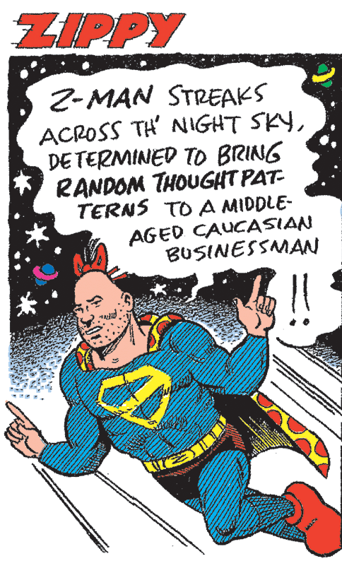 Fictional character OCR: ZIPPY 2-MAN STREAKS ACROSS TH' NIGHT SKYDE TERMINED TO BRING RANDOM THOUGHT PAT- TERNS TO A MIDDLE- AGED CAUCASIAN BUSINESSMAN ZIPPY 2-MAN STREAKS ACROSS TH' NIGHT SKYDE TERMINED TO BRING RANDOM THOUGHT PAT- TERNS TO A MIDDLE- AGED CAUCASIAN BUSINESSMAN