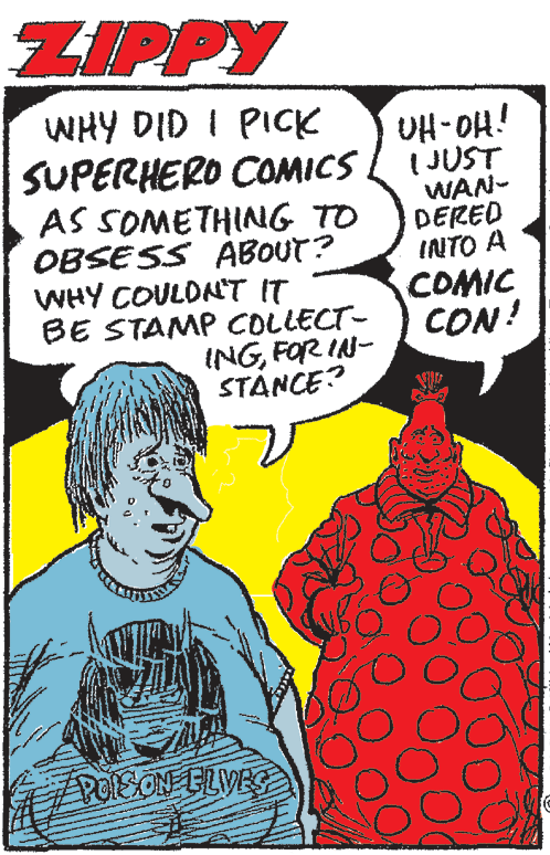 Gesture OCR: ZIPPY WHY DID I PICK SUPERHERO COMICS AS SOMETHING TO OBSESS ABOUT? WHY COULDNT IT BE STAMP COLLECT- INGFOR IN- STANCE? UH-OH! I JUST WAN- DERED INTO A COMIC CON! POEON ELVES ZIPPY WHY DID I PICK SUPERHERO COMICS AS SOMETHING TO OBSESS ABOUT? WHY COULDNT IT BE STAMP COLLECT- INGFOR IN- STANCE? UH-OH! I JUST WAN- DERED INTO A COMIC CON! POEON ELVES