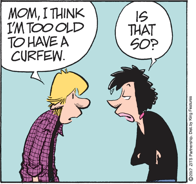 Happy OCR: MOMI THINK I'M TOO OLD TO HAVE A CURFEW. IS THAT SO? ©2017 ZITS Partnership. Dist. by King Features MOMI THINK I'M TOO OLD TO HAVE A CURFEW. IS THAT SO? ©2017 ZITS Partnership. Dist. by King Features