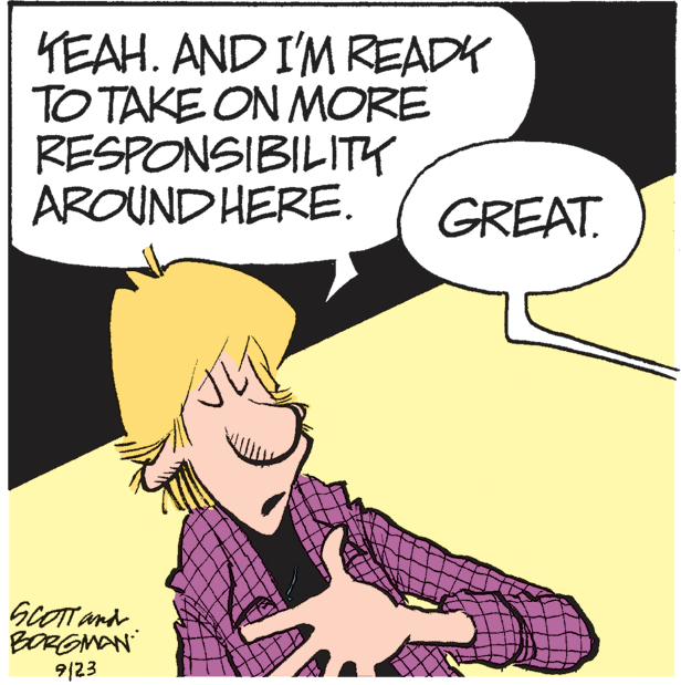 Happy OCR: KEAH. AND I'M READK TO TAKE ON MORE RESPONSIBILITY AROUND HERE. GREAT. SCOTT and BORGMAN 9/23 KEAH. AND I'M READK TO TAKE ON MORE RESPONSIBILITY AROUND HERE. GREAT. SCOTT and BORGMAN 9/23