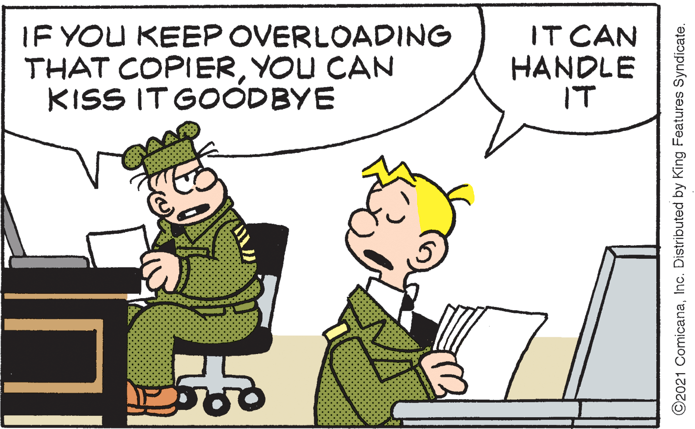 Happy OCR: IF YOU KEEP OVERLOADING THAT COPIERYOU CAN KISS IT GOODBYE IT CAN HANDLE IT ©2021 ComicanaInc. Distributed by King Features Syndicate. IF YOU KEEP OVERLOADING THAT COPIERYOU CAN KISS IT GOODBYE IT CAN HANDLE IT ©2021 ComicanaInc. Distributed by King Features Syndicate.