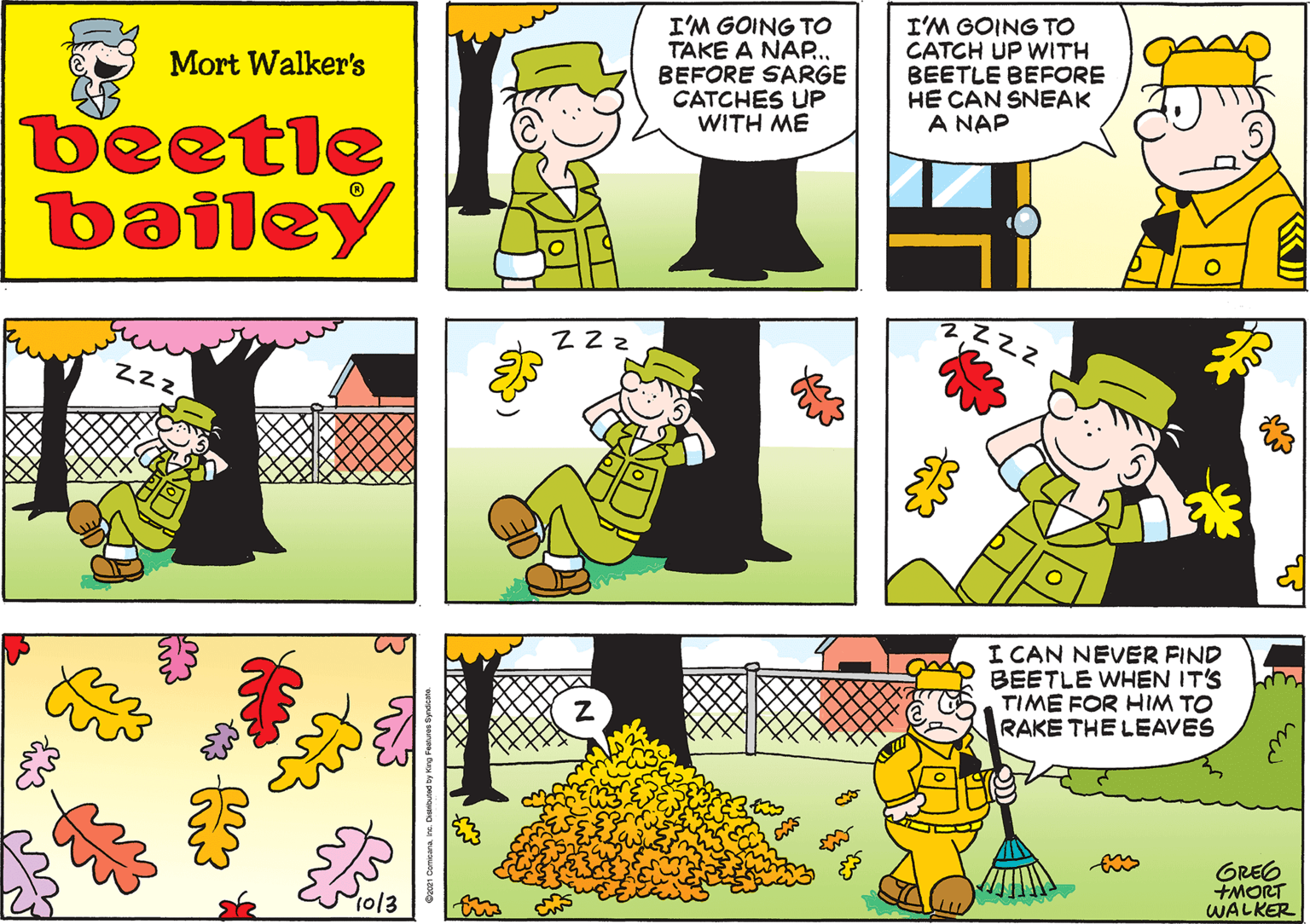 Font OCR: I'M GOING TO TAKE A NAP... BEFORE SARGE CATCHES UP WITH ME Mort Walker's beetle bailey Z2Z ZZZZ ol3 I CAN NEVER FIND BEETLE WHEN IT'S TIME FOR HIM TO RAKE THE LEAVES GREG WALKER I'M GOING TO TAKE A NAP... BEFORE SARGE CATCHES UP WITH ME Mort Walker's beetle bailey Z2Z ZZZZ ol3 I CAN NEVER FIND BEETLE WHEN IT'S TIME FOR HIM TO RAKE THE LEAVES GREG WALKER