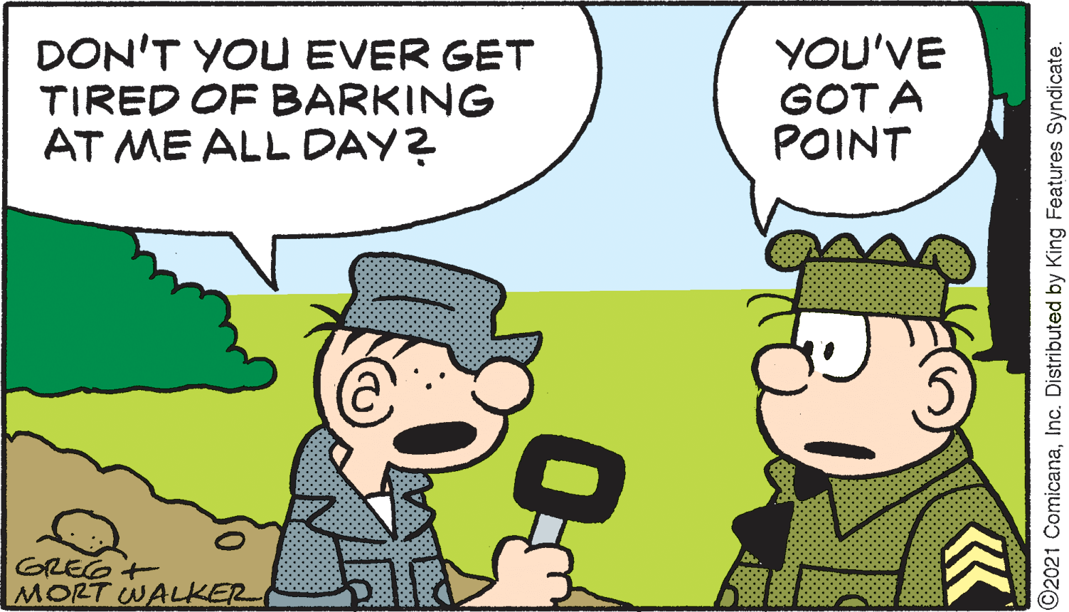 Mammal OCR: DON'T YOU EVER GET TIRED OF BARKING AT ME ALL DAY? YOU'VE GOT A POINT GREG + MORT WALKER ©2021 ComicanaInc. Distributed by King Features Syndicate. DON'T YOU EVER GET TIRED OF BARKING AT ME ALL DAY? YOU'VE GOT A POINT GREG + MORT WALKER ©2021 ComicanaInc. Distributed by King Features Syndicate.