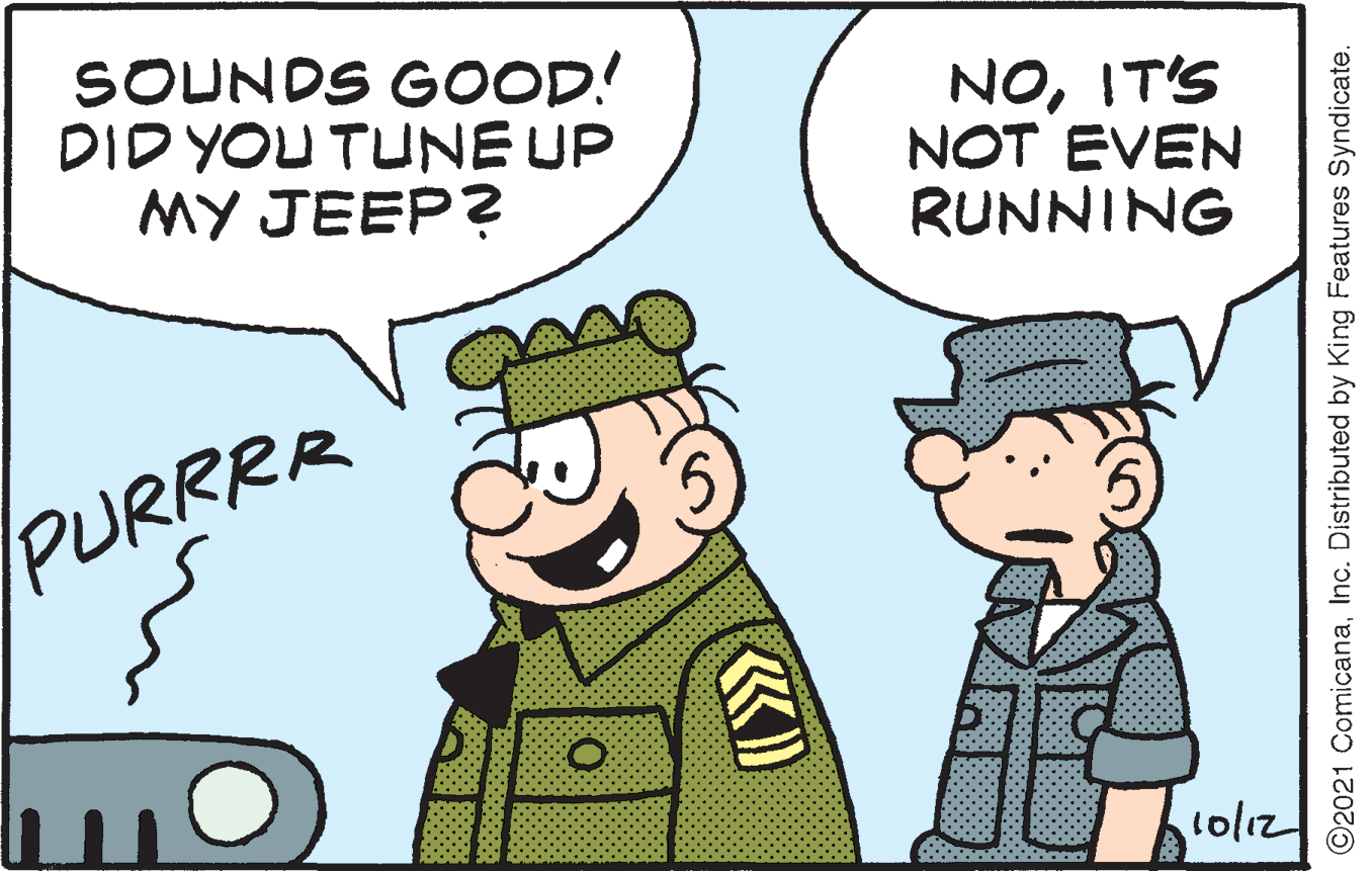 Interaction OCR: SOUNDS GOOD! DID YOU TUNE UP MY JEEP? NOIT'S NOT EVEN RUNNING PURRRR 1ol12 ©2021 ComicanaInc. Distributed by King Features Syndicate. SOUNDS GOOD! DID YOU TUNE UP MY JEEP? NOIT'S NOT EVEN RUNNING PURRRR 1ol12 ©2021 ComicanaInc. Distributed by King Features Syndicate.