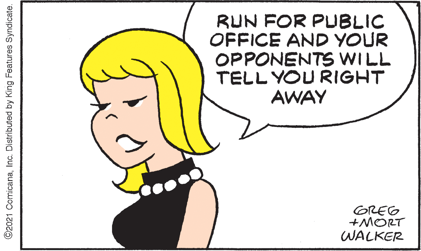 Happy OCR: RUN FOR PUBLIC OFFICE AND YOUR OPPONENTS WILL TELL YOU RIGHT AWAY OREG +MORT WALKER ©2021 ComicanaInc. Distributed by King Features Syndicate. RUN FOR PUBLIC OFFICE AND YOUR OPPONENTS WILL TELL YOU RIGHT AWAY OREG +MORT WALKER ©2021 ComicanaInc. Distributed by King Features Syndicate.