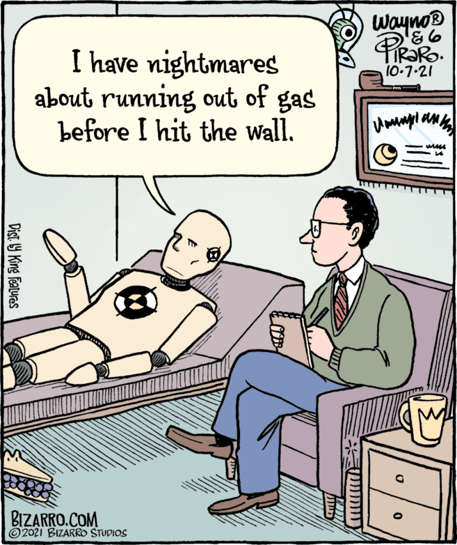 Illustration OCR: Wayno® PIRARO. I have nightmares about running out of gas before I hit the wall. 10-7-21 BIZARRO.COM © 2021 BIZARRO STUDIOS ???? Dist. Y King features Wayno® PIRARO. I have nightmares about running out of gas before I hit the wall. 10-7-21 BIZARRO.COM © 2021 BIZARRO STUDIOS ???? Dist. Y King features
