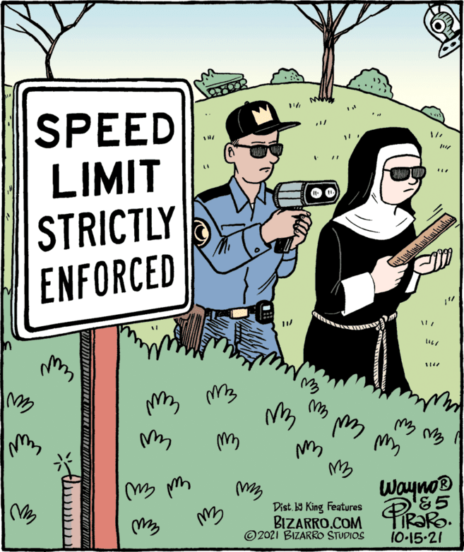 Art OCR: SPEED LIMIT STRICTLY ENFORCED m3 m3 my Wayno® 85 Dist. b9 King Features BIZARRO.COM ©2021 BIZARRO STUDIOS 10-15-21 th SPEED LIMIT STRICTLY ENFORCED m3 m3 my Wayno® 85 Dist. b9 King Features BIZARRO.COM ©2021 BIZARRO STUDIOS 10-15-21 th