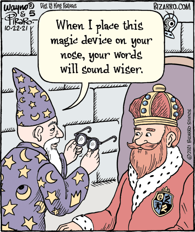 Art OCR: BIZARRO.COM Wayno® Dist Y King featuas When I place this magic device on your noseyour words will sound wiser. 10-22-21 02 ©2021 BIZARRO STUDIOS BIZARRO.COM Wayno® Dist Y King featuas When I place this magic device on your noseyour words will sound wiser. 10-22-21 02 ©2021 BIZARRO STUDIOS