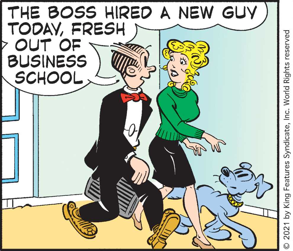 Fictional character OCR: THE BOSS HIRED A NEW GUV TODAYFRESH OUT OF BUSINESS SCHOOL O 2021 by King Features SyndicateInc. World Rights reserved THE BOSS HIRED A NEW GUV TODAYFRESH OUT OF BUSINESS SCHOOL O 2021 by King Features SyndicateInc. World Rights reserved