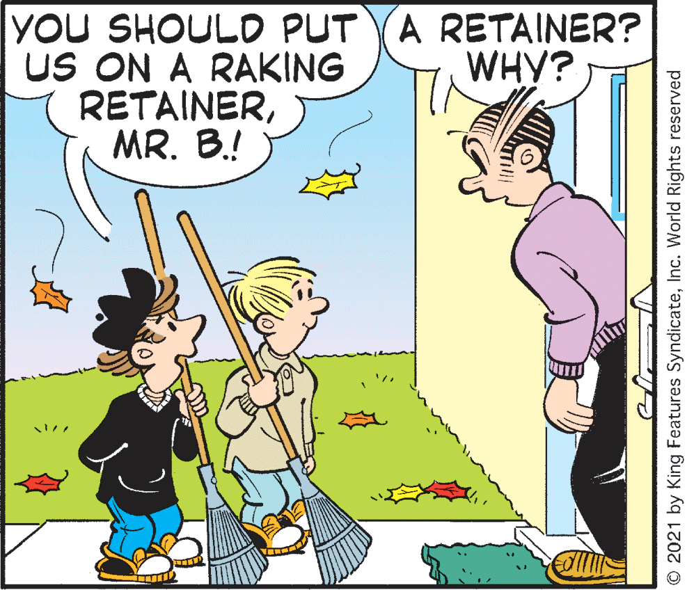 Line OCR: YOU SHOULD PUT US ON A RAKING RETAINERMR. B.! (A RETAINER? WHY? O 2021 by King Features SyndicateInc. World Rights reserved YOU SHOULD PUT US ON A RAKING RETAINERMR. B.! (A RETAINER? WHY? O 2021 by King Features SyndicateInc. World Rights reserved