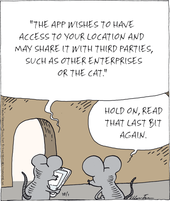 Happy OCR: "THE APP WISHES TO HAVE ACCESS TO YOUR LOCATION AND MAY SHARE IT WITH THIRD PARTIESSUCH AS OTHER ENTERPRISES OR THE CAT." HOLD ONREAD THAT LAST BIT AGAIN. 10/1 O20L1 NIKLAS ERIKSSON/BULLSINC "THE APP WISHES TO HAVE ACCESS TO YOUR LOCATION AND MAY SHARE IT WITH THIRD PARTIESSUCH AS OTHER ENTERPRISES OR THE CAT." HOLD ONREAD THAT LAST BIT AGAIN. 10/1 O20L1 NIKLAS ERIKSSON/BULLSDIST. By KING FEATURES SYNDICATE