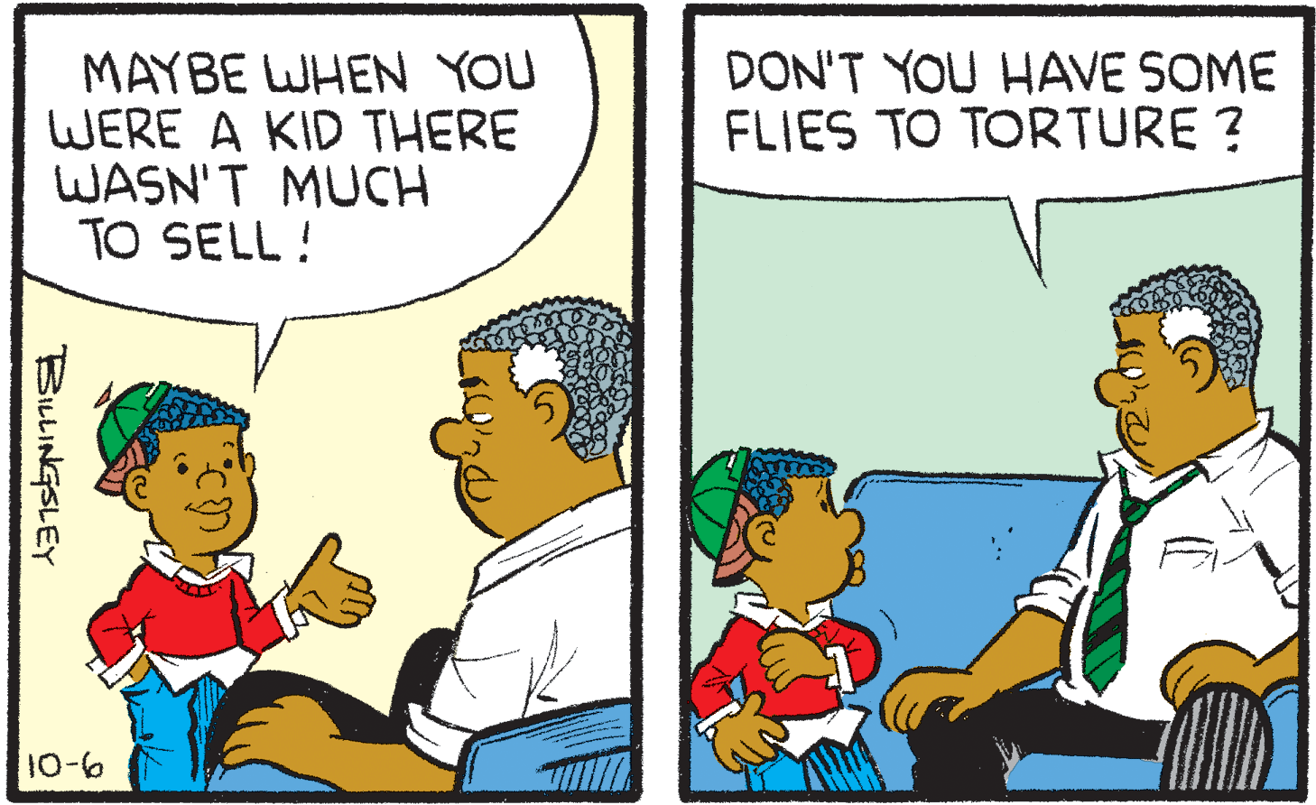 Adaptation OCR: MAYBE WHEN YOU WERE A KID THERE WASN'T MUCH TO SELL ! DON'T YOU HAVE SOME FLIES TO TORTURE ? 9-01 BILLINGSLEY MAYBE WHEN YOU WERE A KID THERE WASN'T MUCH TO SELL ! DON'T YOU HAVE SOME FLIES TO TORTURE ? 9-01 BILLINGSLEY
