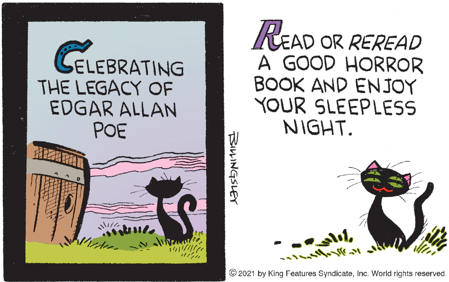 Drawing OCR: ELEBRATING THE LEGACY OF EDGAR ALLAN POE READ OR REREAD A GOOD HORROR BOOK AND ENJOY YOUR SLEEPLESS NIGHT. © 2021 by King Features SyndicateInc. World rights reserved. BILLINGSLEY ELEBRATING THE LEGACY OF EDGAR ALLAN POE READ OR REREAD A GOOD HORROR BOOK AND ENJOY YOUR SLEEPLESS NIGHT. © 2021 by King Features SyndicateInc. World rights reserved. BILLINGSLEY
