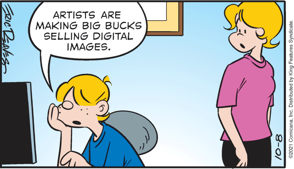 Font OCR: ARTISTS ARE MAKING BIG BUCKS SELLING DIGITAL IMAGES. ©2021 ComicanaInc. Distributed by King Features Syndicate. 8-01 ERICBNES ARTISTS ARE MAKING BIG BUCKS SELLING DIGITAL IMAGES. ©2021 ComicanaInc. Distributed by King Features Syndicate. 8-01 ERICBNES