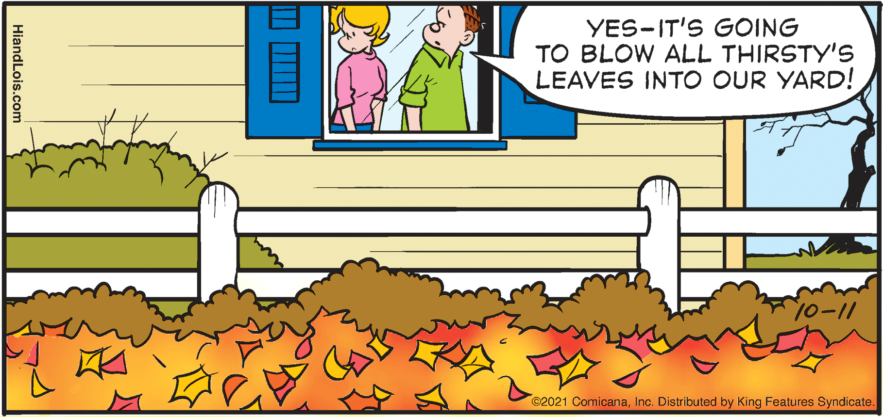 Line OCR: YES-IT'S GOING TO BLOW ALL THIRSTY'S LEAVES INTO OUR YARD! 10-11 ©2021 ComicanaInc. Distributed by King Features Syndicate. HiandLois.com YES-IT'S GOING TO BLOW ALL THIRSTY'S LEAVES INTO OUR YARD! 10-11 ©2021 ComicanaInc. Distributed by King Features Syndicate. HiandLois.com