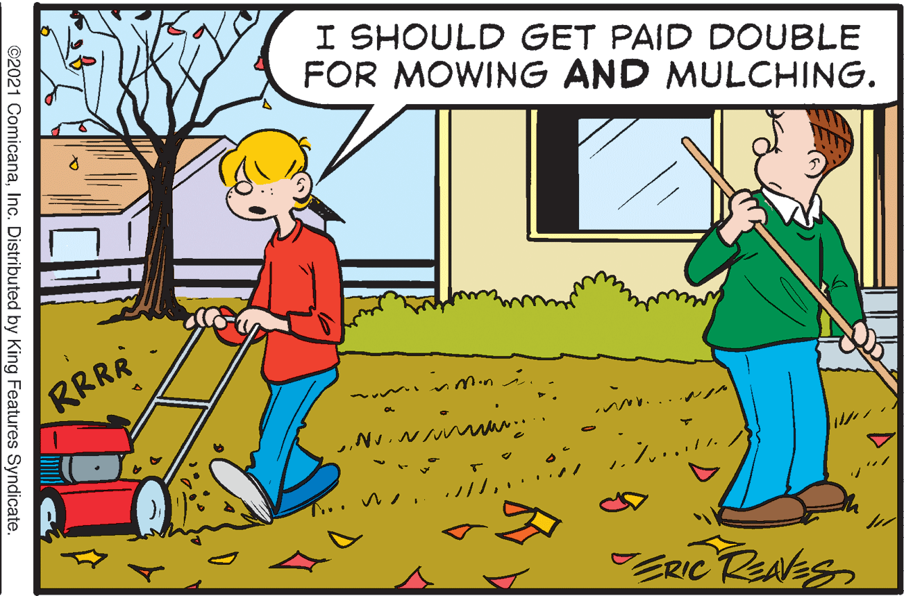 Mode of transport OCR: I SHOULD GET PAID DOUBLE FOR MOWING AND MULCHING. RRRR M.n ?N? ZRIC RENES ©2021 ComicanaInc. Distributed by King Features Syndicate. I SHOULD GET PAID DOUBLE FOR MOWING AND MULCHING. RRRR M.n ? N ? ZRIC RENES ©2021 ComicanaInc. Distributed by King Features Syndicate.