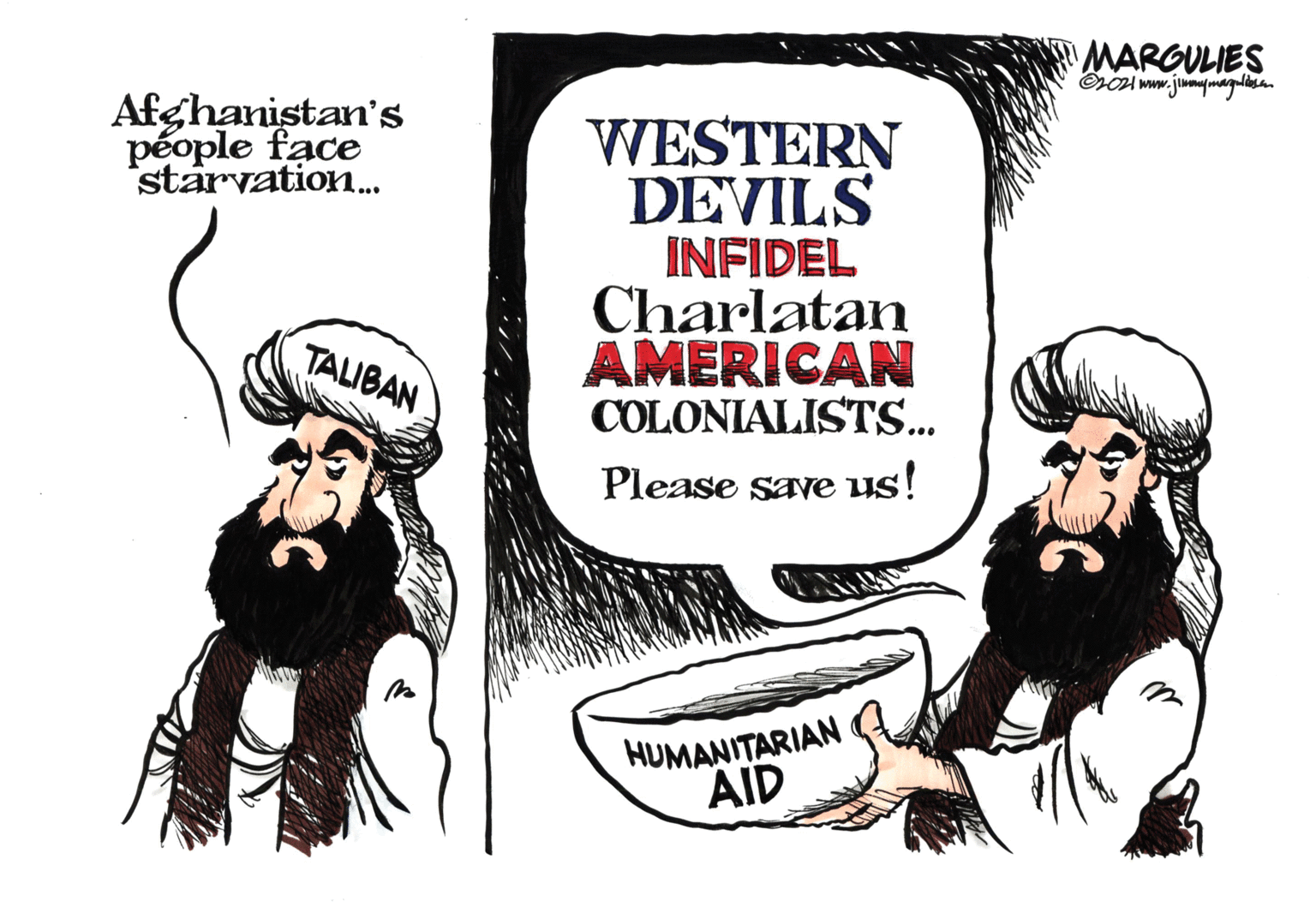 Fiction OCR: MARGULIES Afghanistan's WESTERN DEVILS INFIDEL Charlatan AMERICAN COLONIALISTS.. péople face starvation. TALIBAN Please save us! HUMANITARIAN AID MARGULIES Afghanistan's WESTERN DEVILS INFIDEL Charlatan AMERICAN COLONIALISTS.. péople face starvation. TALIBAN Please save us! HUMANITARIAN AID