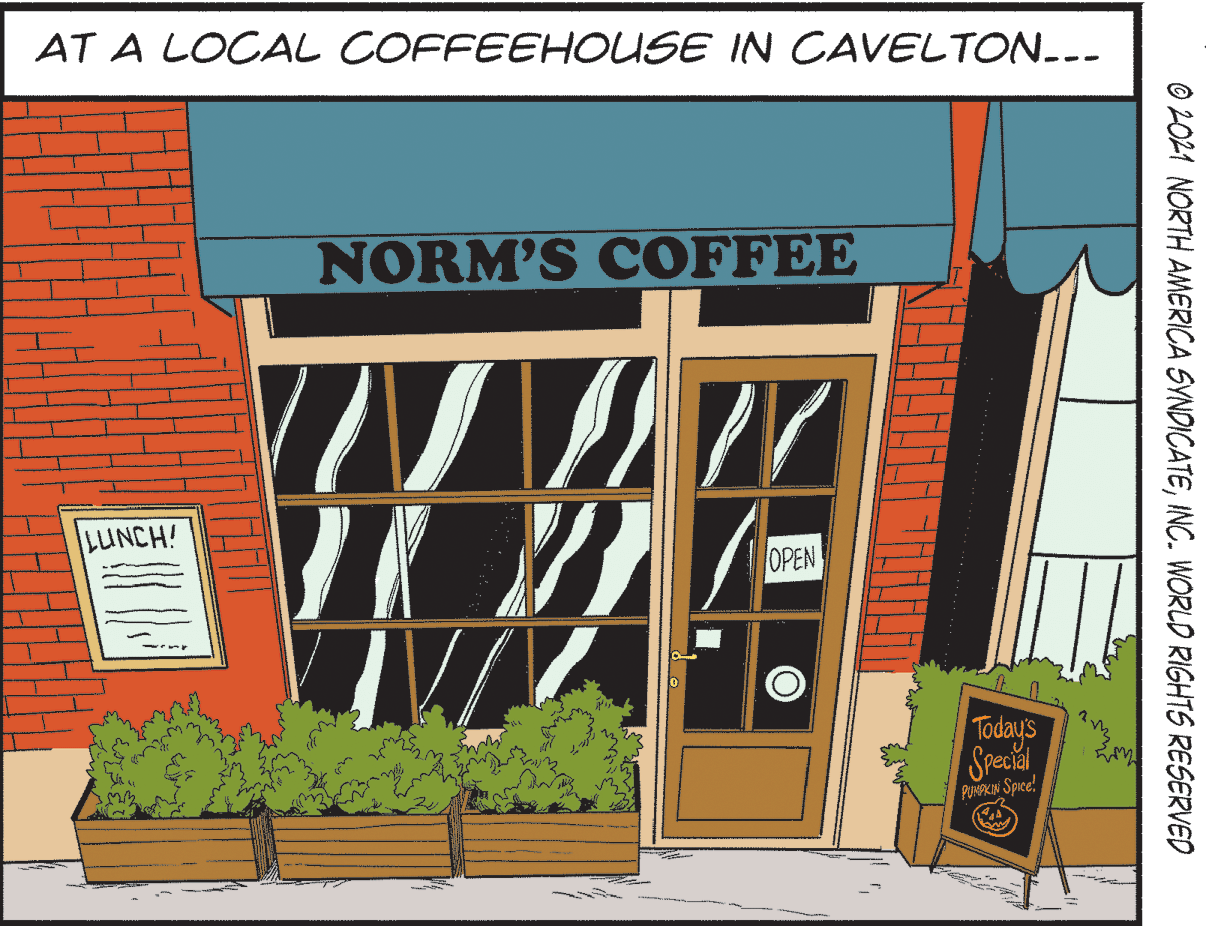 Illustration OCR: AT A LOCAL COFFEEHOUSE IN CAVELTON.-- NORM'S COFFEE LUNCH! OPEN Today's Speatal PORPKIN Spice! O 2021 NORTH AMERICA SVNDICATEINC. WORLD RIGHTS RESERVED AT A LOCAL COFFEEHOUSE IN CAVELTON.-- NORM'S COFFEE LUNCH! OPEN Today's Speatal PORPKIN Spice! O 2021 NORTH AMERICA SVNDICATEINC. WORLD RIGHTS RESERVED