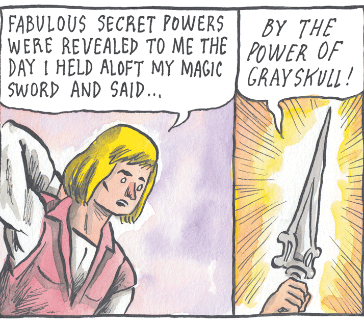 Rectangle OCR: FABULOUS SECRET POWERS WERE REVEALED TO ME THE POWER OF DAY I HELD ALOFT MY MAGIC | GRAYSKULL! SWORD AND SAID.. BY THE FABULOUS SECRET POWERS WERE REVEALED TO ME THE POWER OF DAY I HELD ALOFT MY MAGIC | GRAYSKULL! SWORD AND SAID.. BY THE