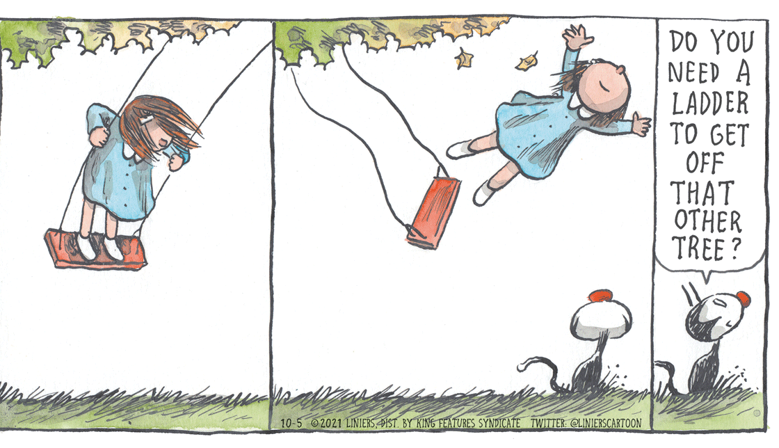 Fiction OCR: DO YOU NEED A LADDER TO GET OFF THAT OTHER TREE ? 10-5 02021 LINIERS DIST. BY KING FEATURES SYNDICATE TWITTER: @LINIERSCARTOON DO YOU NEED A LADDER TO GET OFF THAT OTHER TREE ? 10-5 02021 LINIERS DIST. BY KING FEATURES SYNDICATE TWITTER: @LINIERSCARTOON