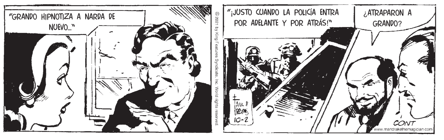 Line art OCR: "JUSTO CUANDO LA POLICÍA ENTRA POR ADELANTE Y POR ATRÁS!" ¿ATRAPARON A GRANDO? "GRANDO HIPNOTIZA A NARDA DE NUEVO." 10-2 CONT www.mandrakethemagician.com © 2021 by King Features SyndicateInc. World rights reserved. "JUSTO CUANDO LA POLICÍA ENTRA POR ADELANTE Y POR ATRÁS!" ¿ATRAPARON A GRANDO? "GRANDO HIPNOTIZA A NARDA DE NUEVO." 10-2 CONT www.mandrakethemagician.com © 2021 by King Features SyndicateInc. World rights reserved.