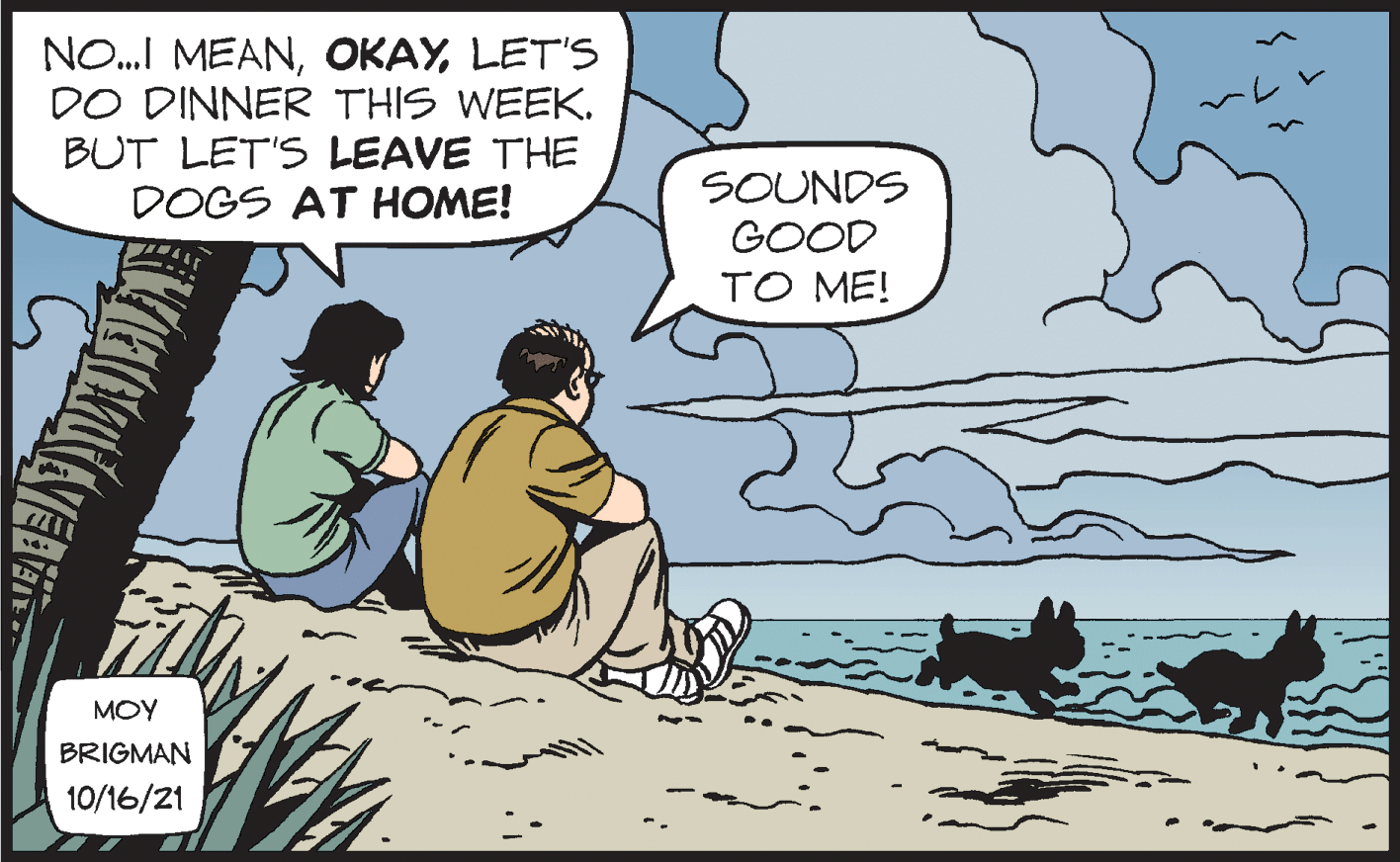 Fiction OCR: NO.I MEANLET'S DO DINNER THIS WEEK. BUT LET'S LEAVE THE DOGS AT HOME! SOUNDS GOOD TO ME! MOY BRIGMAN 10/16/21 NO.I MEANLET'S DO DINNER THIS WEEK. BUT LET'S LEAVE THE DOGS AT HOME! SOUNDS GOOD TO ME! MOY BRIGMAN 10/16/21