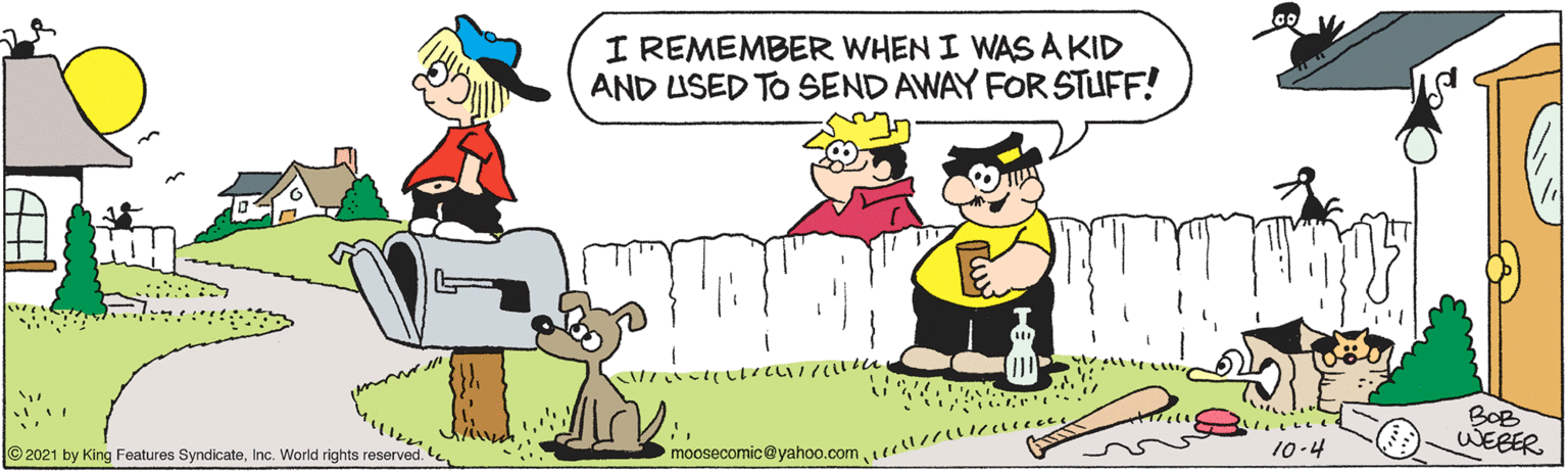 Happy OCR: I REMEMBER WHEN I WASA KID AND USED TO SEND AWAY FOR STUFF! BOB WEBER ©2021 by King Features SyndicateInc. World rights reserved. 10-4 I REMEMBER WHEN I WASA KID AND USED TO SEND AWAY FOR STUFF! BOB WEBER ©2021 by King Features SyndicateInc. World rights reserved. 10-4