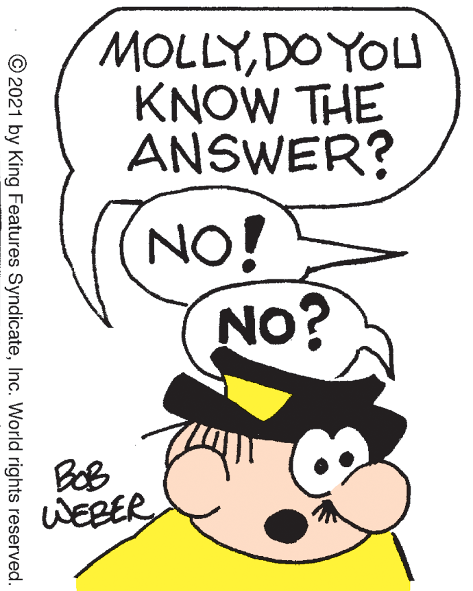 Black OCR: MOLLYDO YOU KNOW THE ANSWER? NO! No? BeB WEBER © 2021 by King Features SyndicateInc. World rights reserved. MOLLYDO YOU KNOW THE ANSWER? NO! No? BeB WEBER © 2021 by King Features SyndicateInc. World rights reserved.