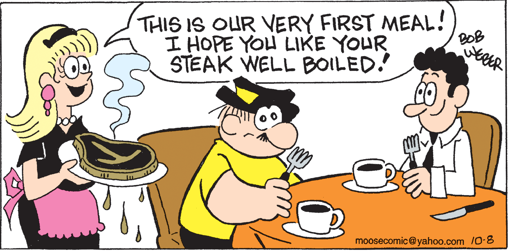 People OCR: THIS IS OUR VERY FIRST MEAL! I HOPE YOU LIKE YOUR BOB STEAK WELL BOILED. moosecomic@yahoo.com /0-8 THIS IS OUR VERY FIRST MEAL! I HOPE YOU LIKE YOUR BOB STEAK WELL BOILED. moosecomic@yahoo.com /0-8