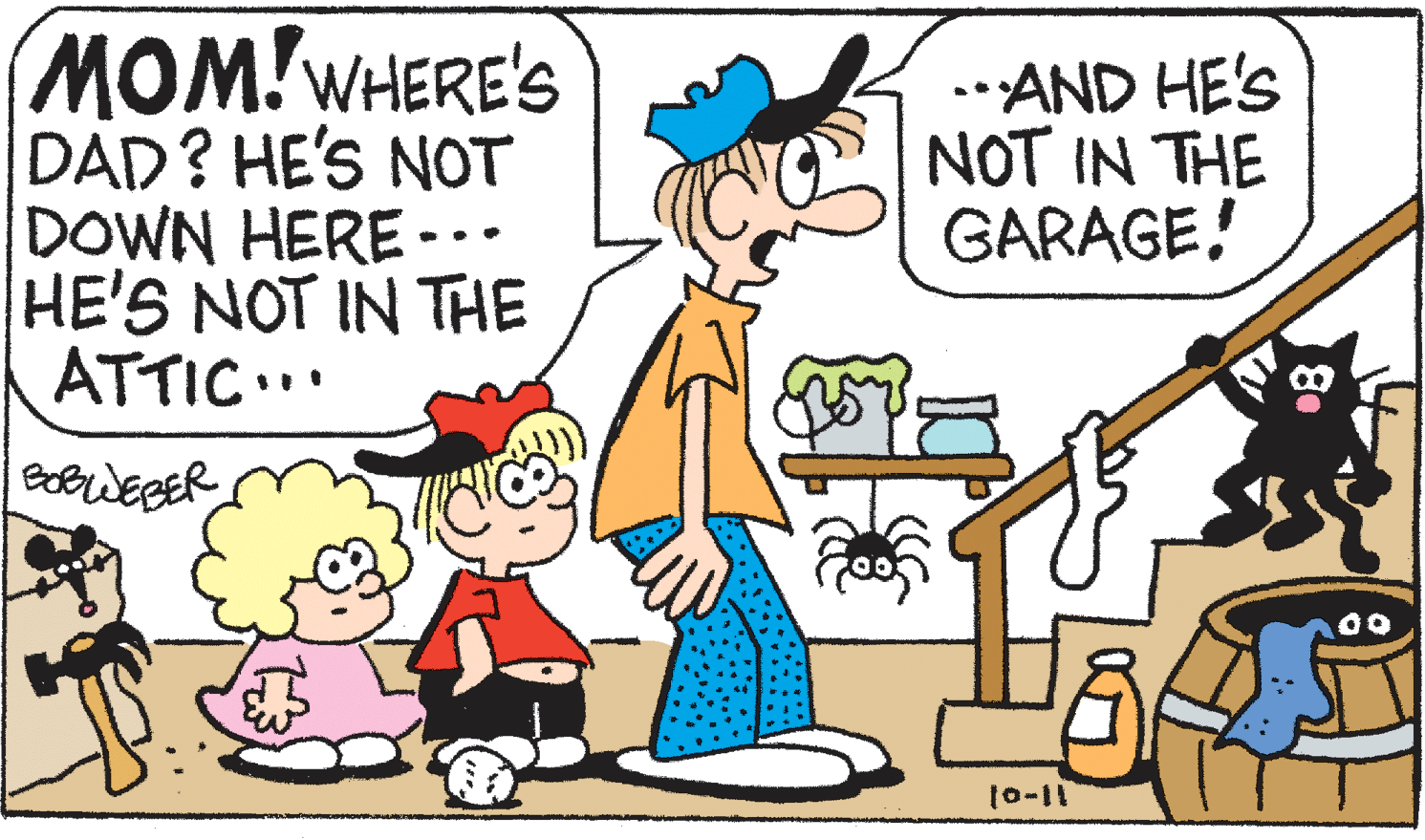 Font OCR: MOM!WHERE'S DAD? HE'S NOT DOWN HERE... HE'S NOT IN THE ATTIC." *AND HE'S NOT IN THE GARAGE! 10-11 MOM!WHERE'S DAD? HE'S NOT DOWN HERE... HE'S NOT IN THE ATTIC." *AND HE'S NOT IN THE GARAGE! 10-11