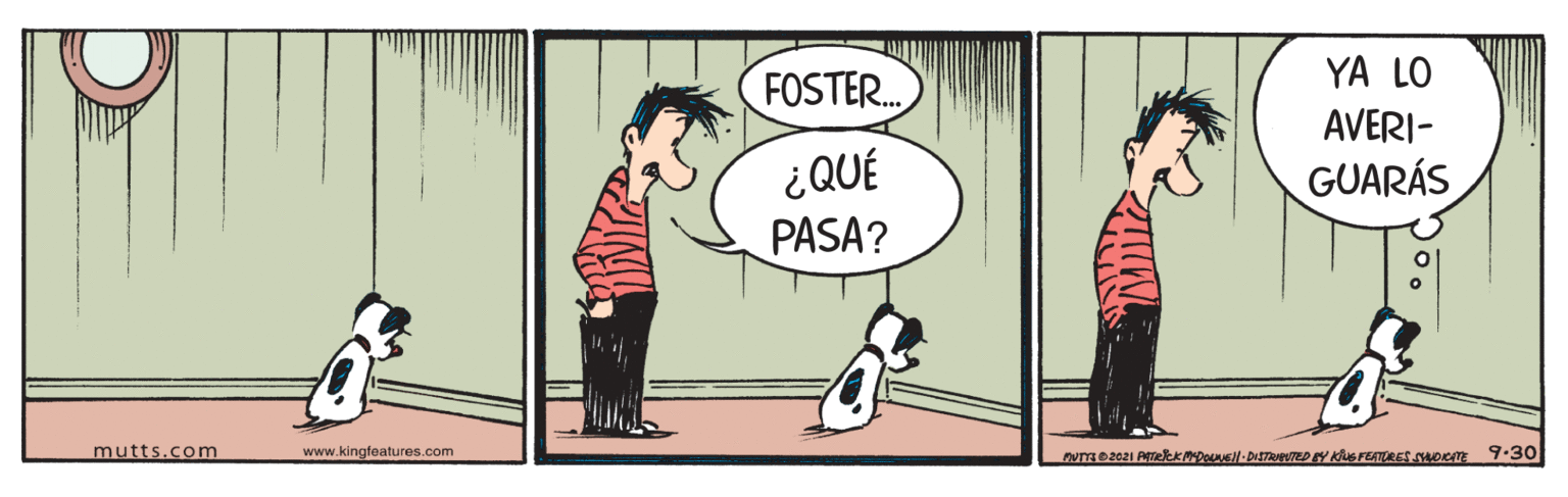 Rectangle OCR: YA LO FOSTER. AVERI- ¿QUÉ PASA? GUARÁS mutts.com www.kingfeatures.com 9-30 YA LO FOSTER. AVERI- ¿QUÉ PASA? GUARÁS mutts.com www.kingfeatures.com 9-30