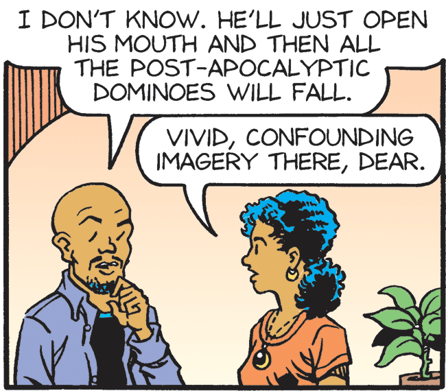Happy OCR: I DON'T KNOW. HE'LL JUST OPEN HIS MOUTH AND THEN ALL THE POST-APOCALYPTIC DOMINOES WILL FALL. VIVIDCONFOUNDING IMAGERY THEREDEAR. I DON'T KNOW. HE'LL JUST OPEN HIS MOUTH AND THEN ALL THE POST-APOCALYPTIC DOMINOES WILL FALL. VIVIDCONFOUNDING IMAGERY THERE