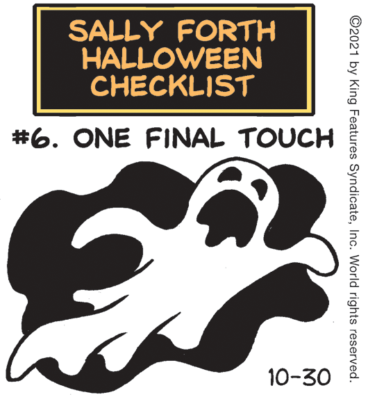Symbol OCR: SALLY FORTH HALLOWEEN CHECKLIST #6. ONE FINAL TOUCH 10-30 ©2021 by King Features SyndicateInc. World rights reserved. SALLY FORTH HALLOWEEN CHECKLIST #6. ONE FINAL TOUCH 10-30 ©2021 by King Features SyndicateInc. World rights reserved.