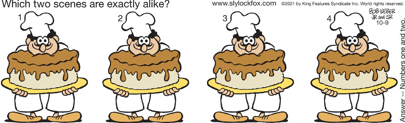 Tree OCR: Which two scenes are exactly alike? www.slylockfox.com 2021 by King Features Syndicate Inc. World rights reserved. BOB WEBER JR and SR 10-9 one and tv Which two scenes are exactly alike? www.slylockfox.com 2021 by King Features Syndicate Inc. World rights reserved. BOB WEBER JR and SR 10-9 one and tv