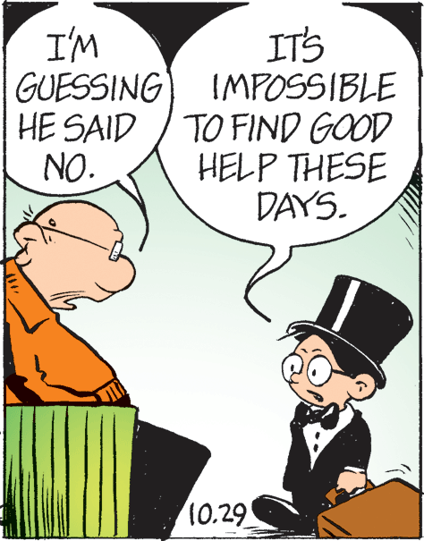 Art OCR: I'M GUESSING HE SAID NO. IT'S IMPOSSIBLE TO FIND GOOD HELP THESE DAYS. 10.29 I'M GUESSING HE SAID NO. IT'S IMPOSSIBLE TO FIND GOOD HELP THESE DAYS. 10.29