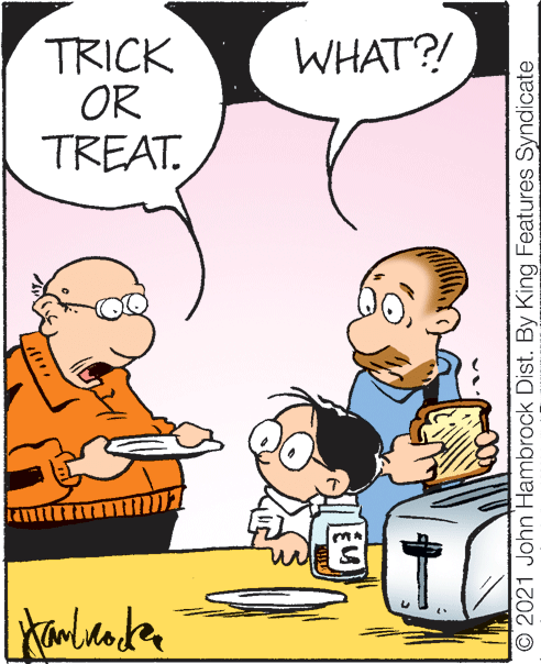 Happy OCR: TRICK OR TREAT. WHAT? O 2021 John Hambrock Dist. By King Features Syndicate TRICK OR TREAT. WHAT? O 2021 John Hambrock Dist. By King Features Syndicate