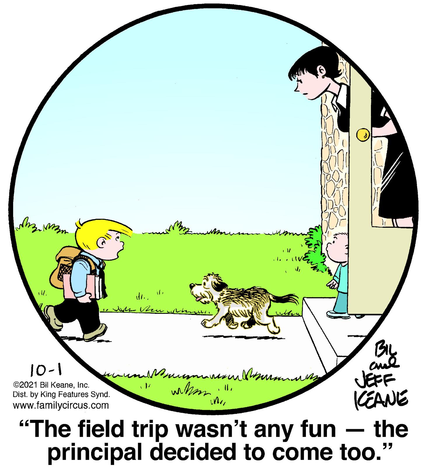 Circle OCR: mum .1. . 1V 1344 hun 10-1 JEFF KEANE whom ©2021 Bil KeaneInc. Dist. by King Features Synd. www.familycircus.com "The field trip wasn't any fun the principal decided to come too." mum .1. . 1V 1344 hun 10-1 JEFF KEANE whom ©2021 Bil KeaneInc. Dist. by King Features Synd. www.familycircus.com "The field trip wasn't any fun the principal decided to come too."