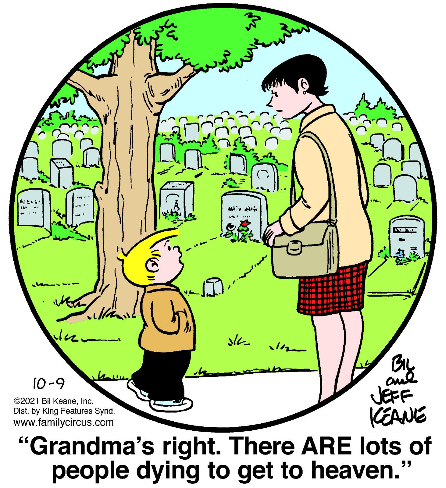 Human body OCR: . BL 10-9 cul JEFF (EANE "Grandma's right. There ARE lots of people dying to get to heaven." ©2021 Bil Keaneinc. Dist. by King Features Synd. www.familycircus.com . BL 10-9 cul JEFF (EANE "Grandma's right. There ARE lots of people dying to get to heaven." ©2021 Bil Keaneinc. Dist. by King Features Synd. www.familycircus.com