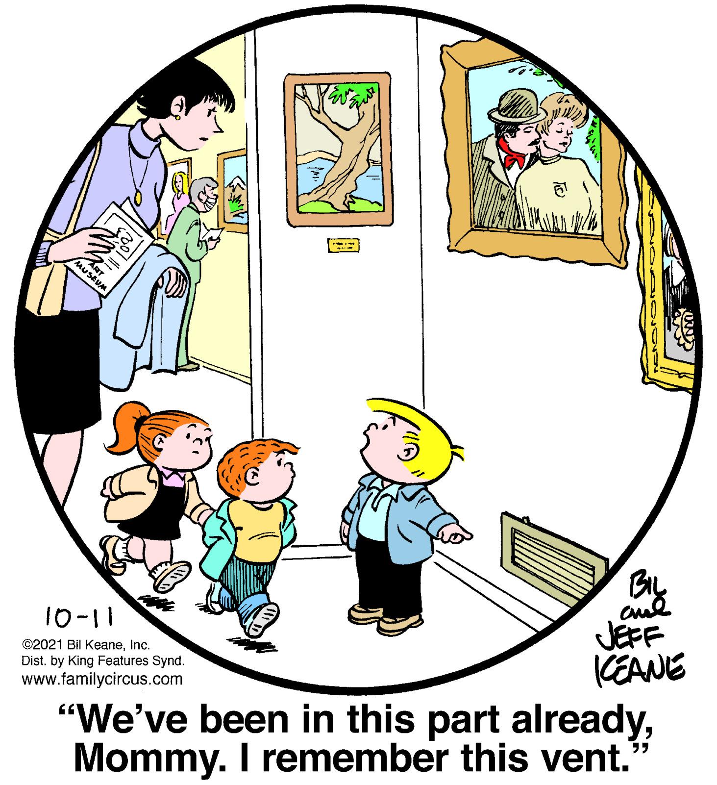 Window OCR: MUSEUM cue JEFF CEANE 10-11 ©2021 Bil KeaneInc. Dist. by King Features Synd. www.familycircus.com "We've been in this part alreadyMommy. I remember this vent. MUSEUM cue JEFF CEANE 10-11 ©2021 Bil KeaneInc. Dist. by King Features Synd. www.familycircus.com "We've been in this part alreadyMommy. I remember this vent.