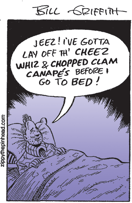 Drawing OCR: BiLl GRIFFITH JEEZ!iVE GOTTA LAY OFF TH' CHEEZ WHIZ & CHOPPED CLAM CANAPÉS BEFORE I GO TO BED! anin zippythepinhead.com BiLl GRIFFITH JEEZ!iVE GOTTA LAY OFF TH' CHEEZ WHIZ & CHOPPED CLAM CANAPÉS BEFORE I GO TO BED! anin zippythepinhead.com