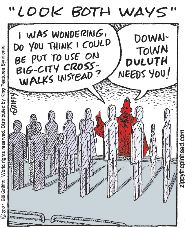 Parallel OCR: "LOOK BOTH WAYS" I WAS WONDERING. DO YOU THINK I COULD BE PUT TO USE ON BIG-CITY CROSS- WALKS INSTEAD ? DOWN- TOWN DULUTH NEEDS YOU! ©2021 Bill Griffith. World rights reserved. Distributed by King Features Syndicate GRIFFY zippythepinhead.com "LOOK BOTH WAYS" I WAS WONDERING. DO YOU THINK I COULD BE PUT TO USE ON BIG-CITY CROSS- WALKS INSTEAD ? DOWN- TOWN DULUTH NEEDS YOU! ©2021 Bill Griffith. World rights reserved. Distributed by King Features Syndicate GRIFFY zippythepinhead.com