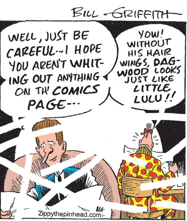 Comics OCR: BLL -GRIFFITH WELLJUST BE CAREFUL.I HOPE YOU AREN'T WHIT- ING OUT ANYTHING < ON TH COMICS PAGE--. YOW! WITHOUT HIS HAIR WINGSDAG- WOOD LOOKS JUST LIKE LITTLE LULU!! Zippythepinhead.com BLL -GRIFFITH WELLJUST BE CAREFUL.I HOPE YOU AREN'T WHIT- ING OUT ANYTHING < ON TH COMICS PAGE--. YOW! WITHOUT HIS HAIR WINGSDAG- WOOD LOOKS JUST LIKE LITTLE LULU!! Zippythepinhead.com