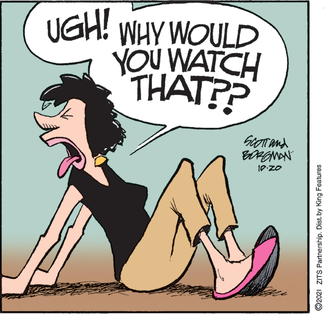 Font OCR: UGH! WHY WOULD YOU WATCH THAT?? Giorand 10:20 ©2021 ZITS Partnership. Distby King Features UGH! WHY WOULD YOU WATCH THAT?? Giorand 10:20 ©2021 ZITS Partnership. Distby King Features