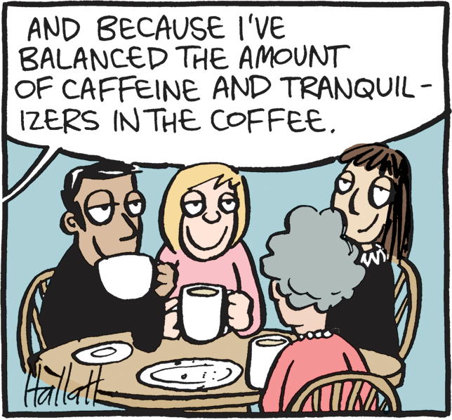 Organism OCR: AND BECAUSE I'VE BALANCED THE AMOUNT OF CAFFEINE AND TRANQUIL- IZERS INTHE COFFEE. ?( Hallat AND BECAUSE I'VE BALANCED THE AMOUNT OF CAFFEINE AND TRANQUIL- IZERS INTHE COFFEE. ? ( Hallat