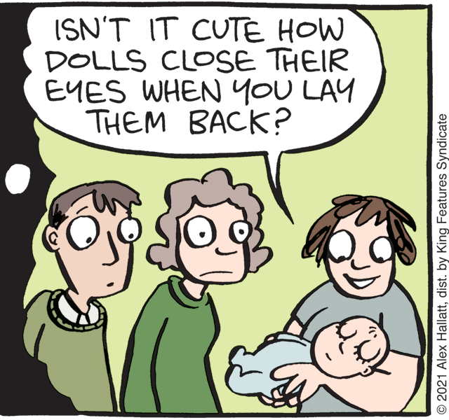 Mammal OCR: ISN'T IT CUTE HOW DOLLS CLOSE THEIR EYES WHEN YOU LAY THEM BACK? © 2021 Alex Hallattdist. by King Features Syndicate ISN'T IT CUTE HOW DOLLS CLOSE THEIR EYES WHEN YOU LAY THEM BACK? © 2021 Alex Hallattdist. by King Features Syndicate