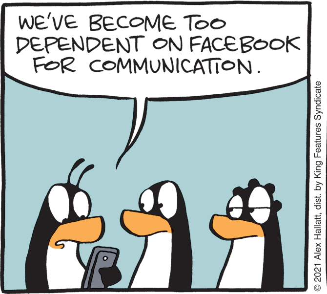 Interaction OCR: WE'VE BECOME TOO DEPENDENT ON FACEBOOK FOR COMMUNICATION. © 2021 Alex Hallattdist. by King Features Syndicate WE'VE BECOME TOO DEPENDENT ON FACEBOOK FOR COMMUNICATION. © 2021 Alex Hallattdist. by King Features Syndicate