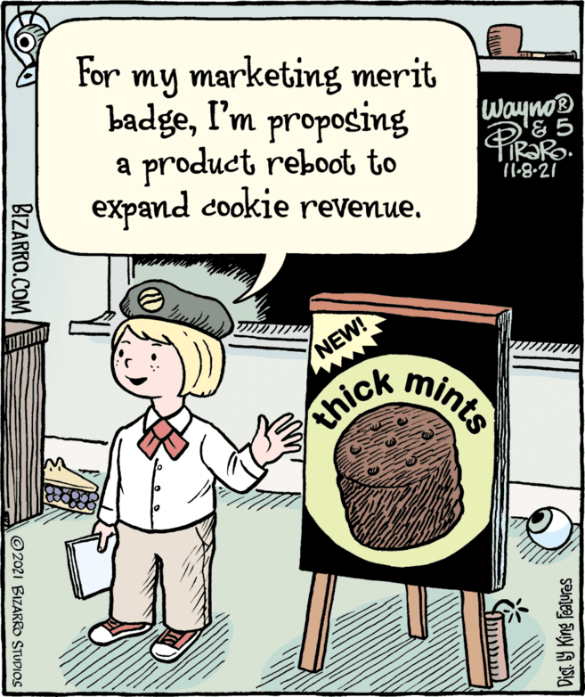 Fiction OCR: For my marketing merit badgeI'm proposing a product reboot to expand cookie revenue. Wayno® '& 5 PRORo NEW! www mints thick Dist. 9 King Features ??? BIZARRO.COM ©2021 BIZARRO STUDIOS For my marketing merit badgeI'm proposing a product reboot to expand cookie revenue. Wayno® '& 5 PRORo NEW! www mints thick Dist. 9 King Features ??? BIZARRO.COM ©2021 BIZARRO STUDIOS