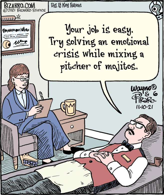 Rectangle OCR: BIZARRO.COM © 2021 BIZARRO STUDIOS Dist 9 King Features Your job is easy. Try solving an emotional crisis while mixing a pitcher of mojitos. Wayno 11:10-21 BIZARRO.COM © 2021 BIZARRO STUDIOS Dist 9 King Features Your job is easy. Try solving an emotional crisis while mixing a pitcher of mojitos. Wayno 11:10-21