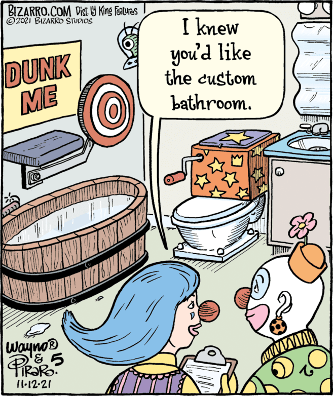 Line OCR: BIZARRO.COM Dist Y King Features © 2021 BIZARRO STUDIOS DUNK ME I knew you'd like the custom bathroom. Wayno® 11.12-21 BIZARRO.COM Dist Y King Features © 2021 BIZARRO STUDIOS DUNK ME I knew you'd like the custom bathroom. Wayno® 11.12-21